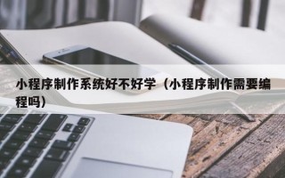 永康小程序制作系统好不好学（小程序制作需要编程吗）
