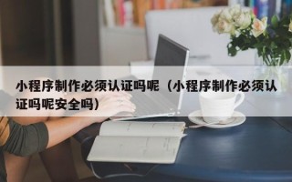 永康小程序制作必须认证吗呢（小程序制作必须认证吗呢安全吗）