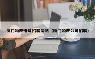 永康厦门婚庆搭建招聘网站（厦门婚庆公司招聘）